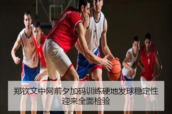 郑钦文中网前夕加码训练硬地发球稳定性迎来全面检验