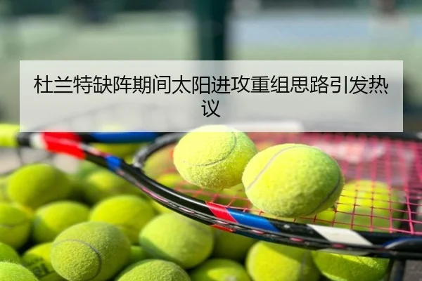 杜兰特缺阵期间太阳进攻重组思路引发热议